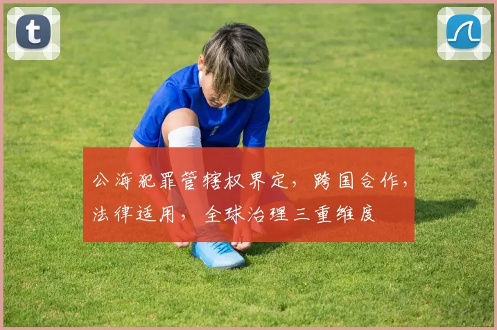 公海犯罪管辖权界定，跨国合作，法律适用，全球治理三重维度