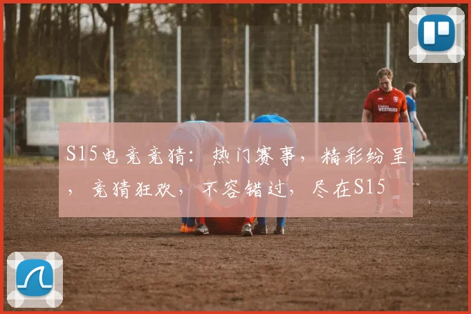 S15电竞竞猜：热门赛事，精彩纷呈，竞猜狂欢，不容错过，尽在S15