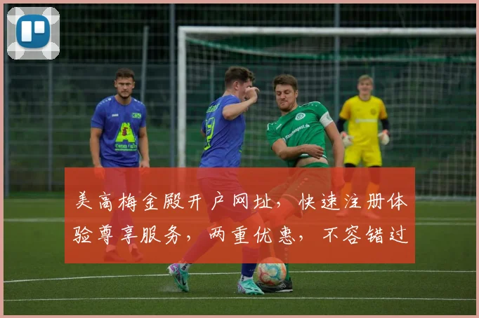 美高梅金殿开户网址，快速注册体验尊享服务，两重优惠，不容错过