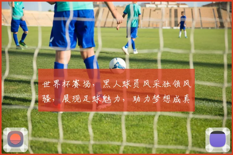 世界杯赛场，黑人球员风采独领风骚，展现足球魅力，助力梦想成真，共创辉煌。