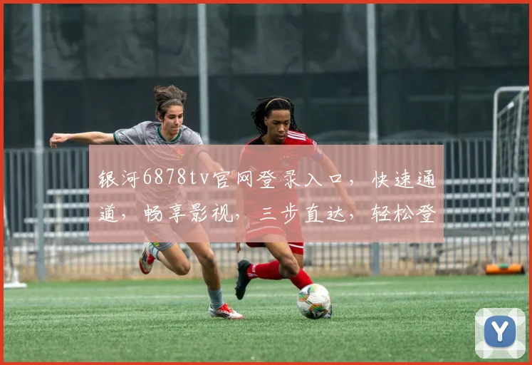 银河6878tv官网登录入口，快速通道，畅享影视，三步直达，轻松登录，不容错过，体验非凡