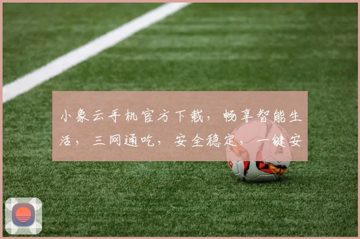 小象云手机官方下载，畅享智能生活，三网通吃，安全稳定，一键安装，轻松体验