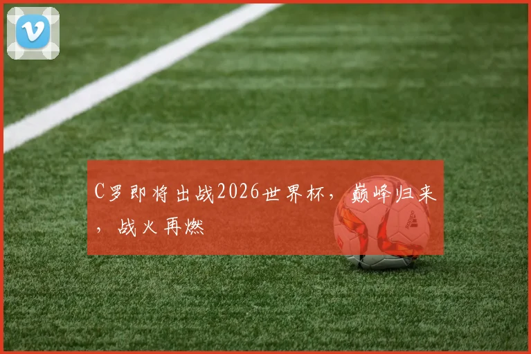 C罗即将出战2026世界杯，巅峰归来，战火再燃