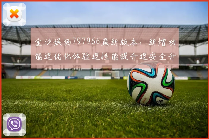 金沙娱场797966最新版本，新增功能逗优化体验逗性能提升逗安全升级
