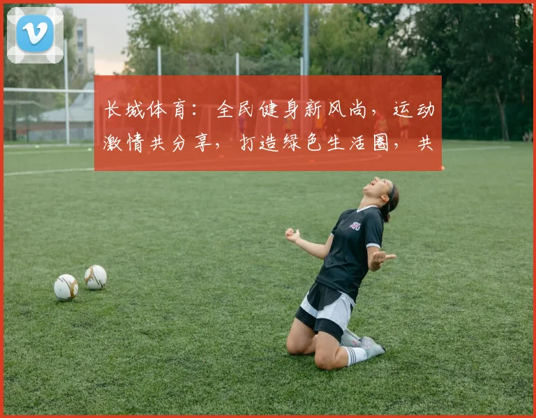 长城体育：全民健身新风尚，运动激情共分享，打造绿色生活圈，共筑体育强国梦。