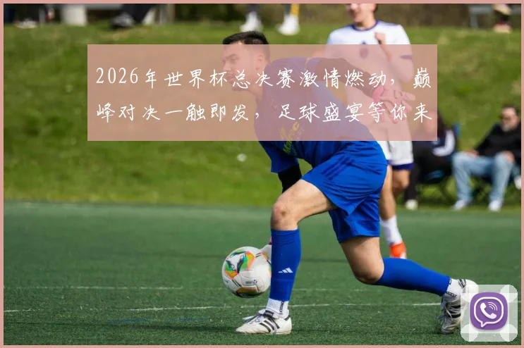 2026年世界杯总决赛激情燃动，巅峰对决一触即发，足球盛宴等你来