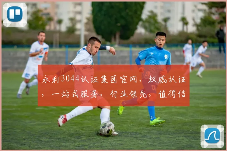 永利3044认证集团官网，权威认证，一站式服务，行业领先，值得信赖，三重保障，值得信赖