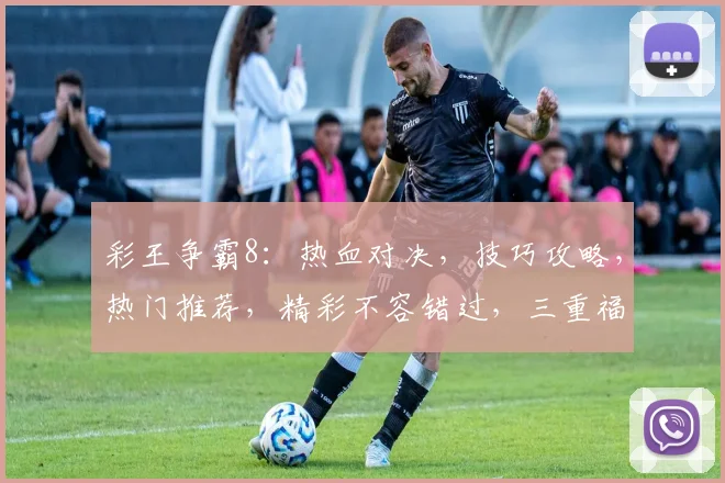 彩王争霸8：热血对决，技巧攻略，热门推荐，精彩不容错过，三重福利等你来拿