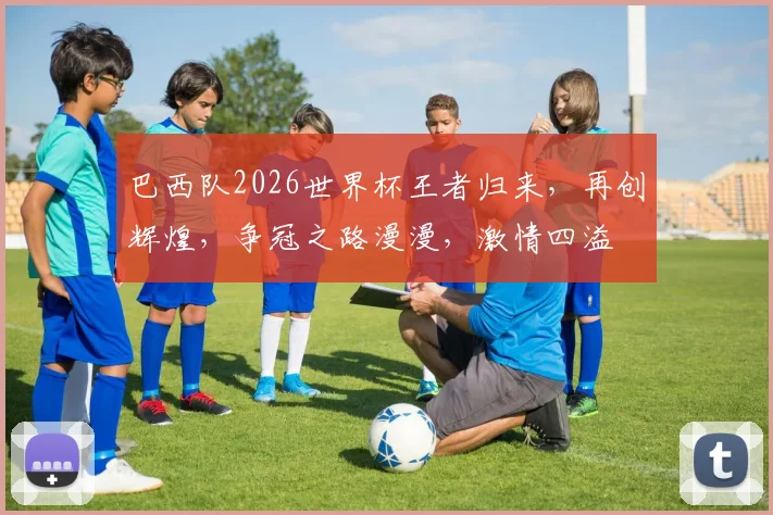 巴西队2026世界杯王者归来，再创辉煌，争冠之路漫漫，激情四溢