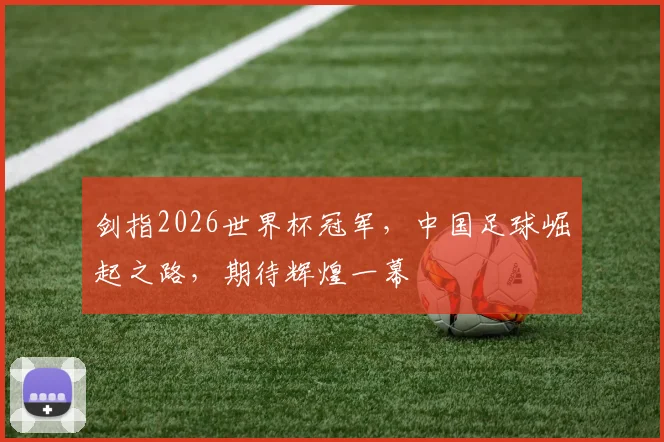 剑指2026世界杯冠军，中国足球崛起之路，期待辉煌一幕
