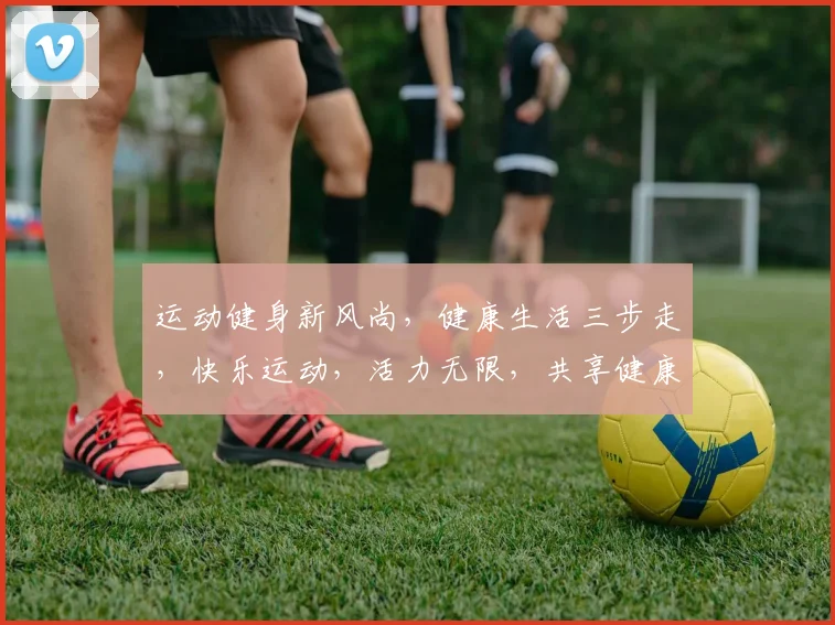 运动健身新风尚，健康生活三步走，快乐运动，活力无限，共享健康人生。