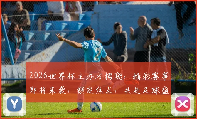 2026世界杯主办方揭晓，精彩赛事即将来袭，锁定焦点，共赴足球盛宴