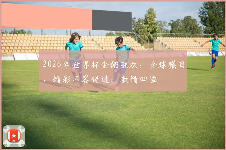 2026年世界杯企鹅狂欢，全球瞩目，精彩不容错过，激情四溢
