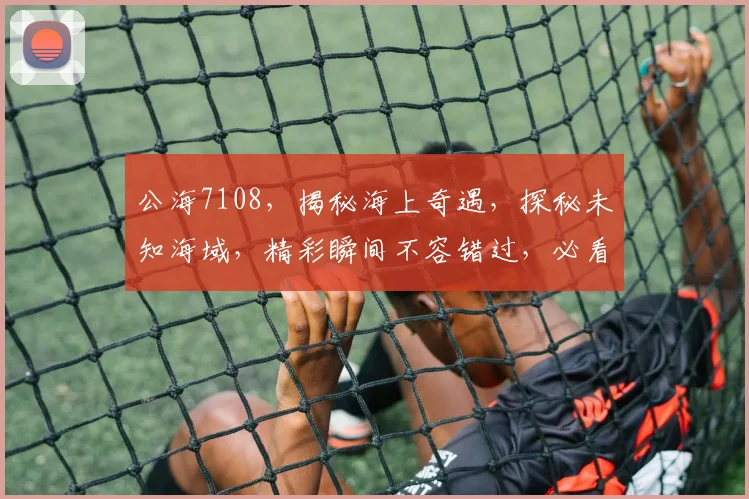 公海7108，揭秘海上奇遇，探秘未知海域，精彩瞬间不容错过，必看