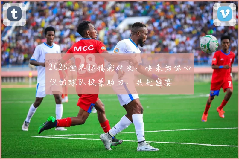 2026世界杯精彩对决，快来为你心仪的球队投票助力，共赴盛宴