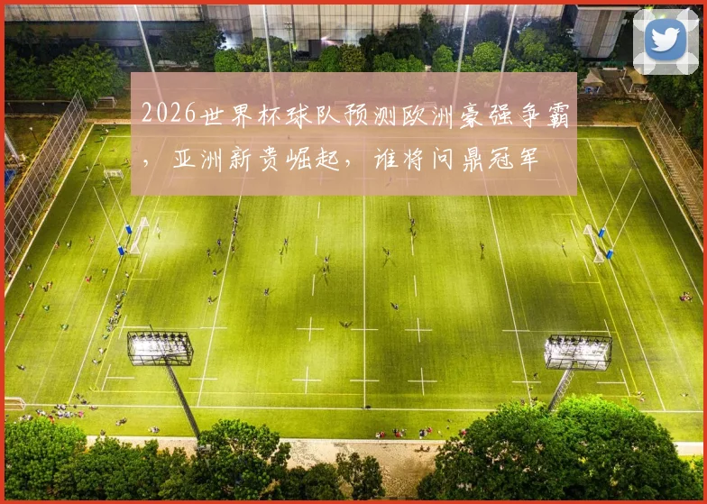 2026世界杯球队预测欧洲豪强争霸，亚洲新贵崛起，谁将问鼎冠军