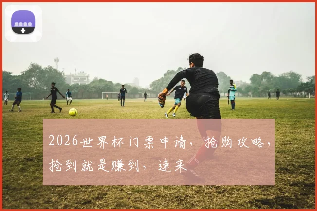 2026世界杯门票申请，抢购攻略，抢到就是赚到，速来