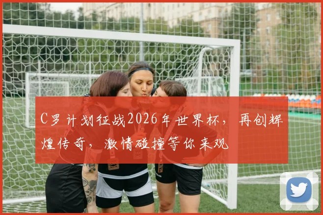 C罗计划征战2026年世界杯，再创辉煌传奇，激情碰撞等你来观