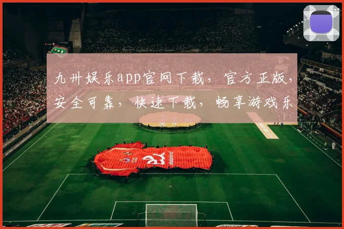 九卅娱乐app官网下载，官方正版，安全可靠，快速下载，畅享游戏乐趣，不容错过
