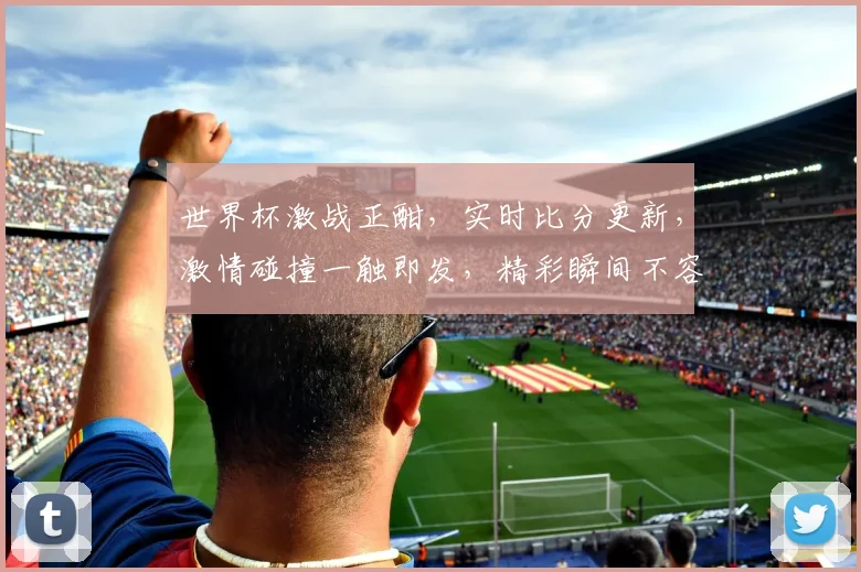 世界杯激战正酣，实时比分更新，激情碰撞一触即发，精彩瞬间不容错过，谁将问鼎荣耀