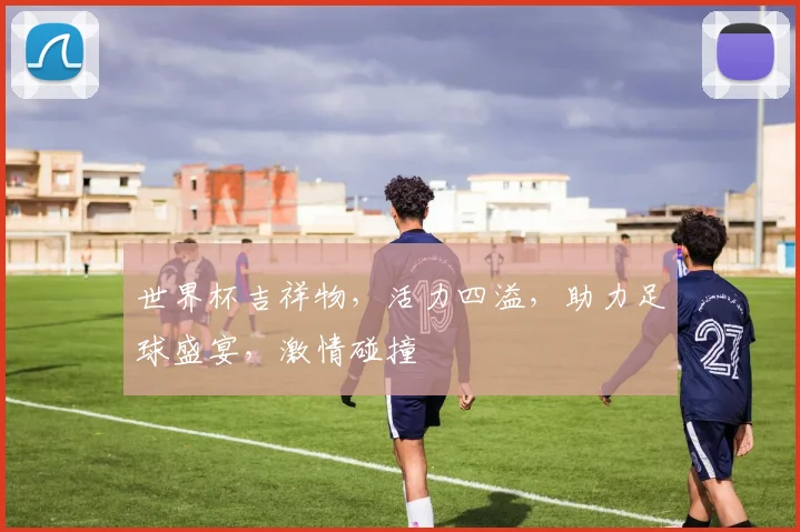 世界杯吉祥物，活力四溢，助力足球盛宴，激情碰撞