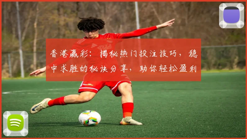 香港赢彩：揭秘热门投注技巧，稳中求胜的秘诀分享，助你轻松盈利