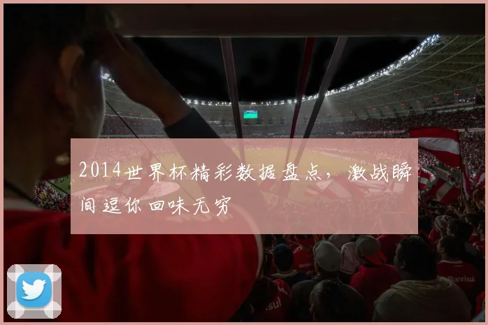 2014世界杯精彩数据盘点，激战瞬间逗你回味无穷